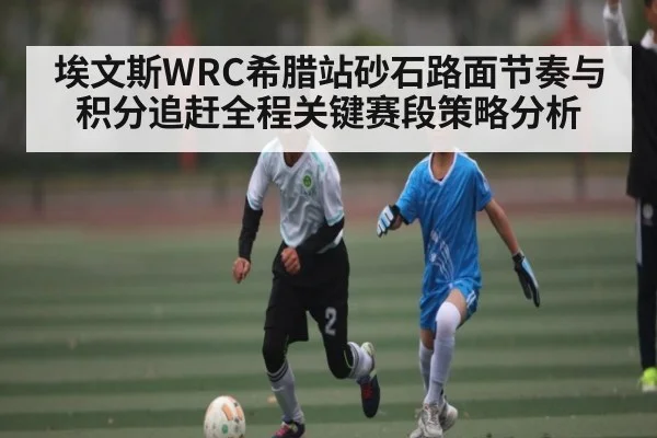 埃文斯WRC希腊站砂石路面节奏与积分追赶全程关键赛段策略分析 - ng28