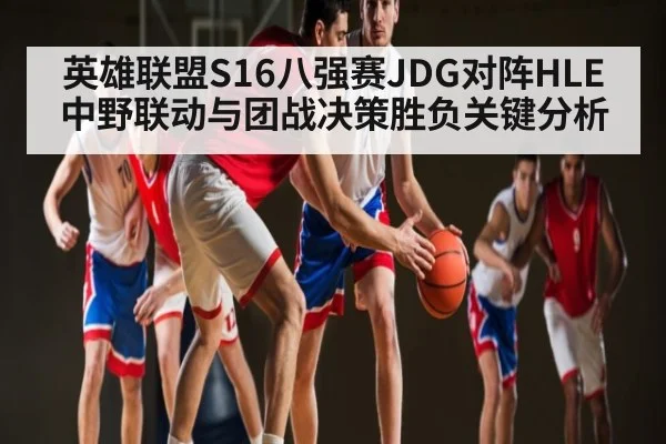 英雄联盟S16八强赛JDG对阵HLE中野联动与团战决策胜负关键分析 - ng28