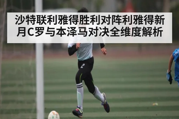 沙特联利雅得胜利对阵利雅得新月C罗与本泽马对决全维度解析 - ng28