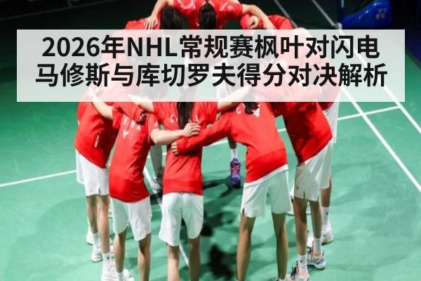 2026年NHL常规赛枫叶对闪电马修斯与库切罗夫得分对决解析 - ng28