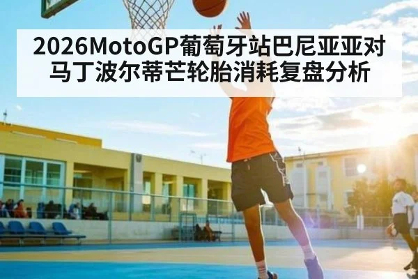 2026MotoGP葡萄牙站巴尼亚亚对马丁波尔蒂芒轮胎消耗复盘分析 - ng28
